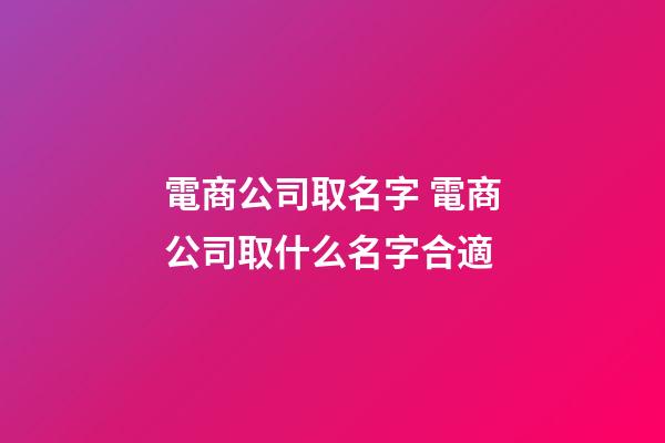 電商公司取名字 電商公司取什么名字合適-第1張-公司起名-玄機派